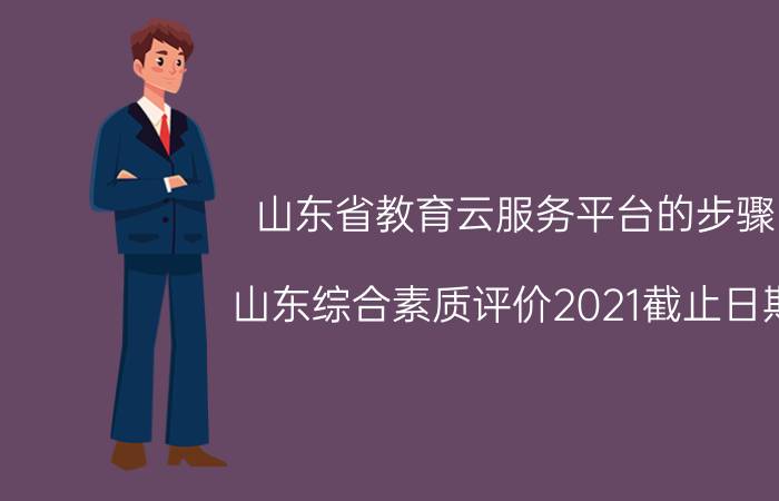 山东省教育云服务平台的步骤 山东综合素质评价2021截止日期？